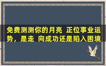 免费测测你的月亮  正位事业运势，是走  向成功还是陷入困境